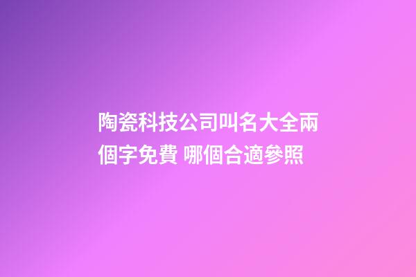 陶瓷科技公司叫名大全兩個字免費 哪個合適參照-第1張-公司起名-玄機派